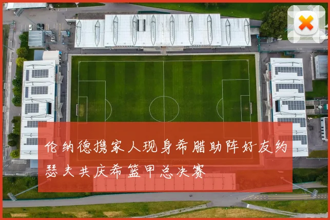 伦纳德携家人现身希腊助阵好友约瑟夫共庆希篮甲总决赛