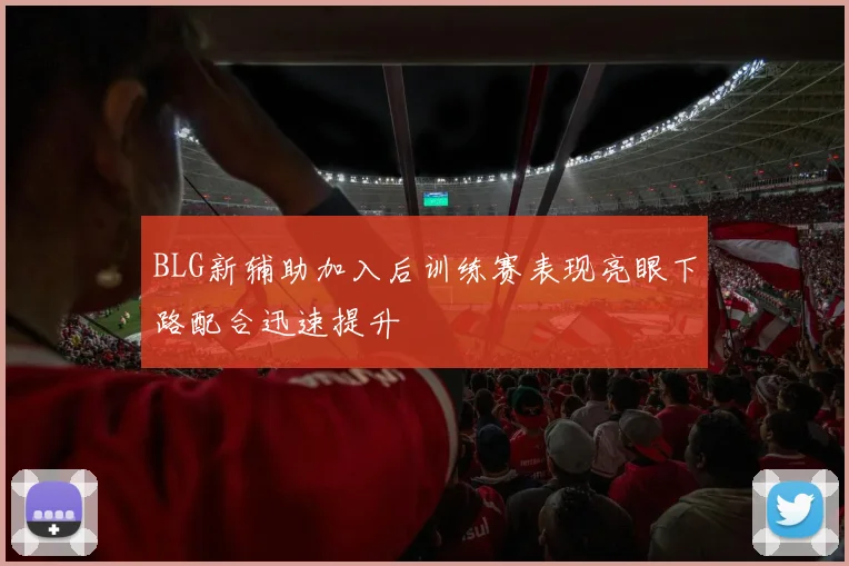 BLG新辅助加入后训练赛表现亮眼下路配合迅速提升