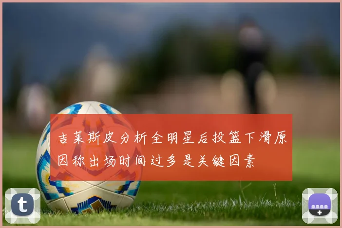 吉莱斯皮分析全明星后投篮下滑原因称出场时间过多是关键因素