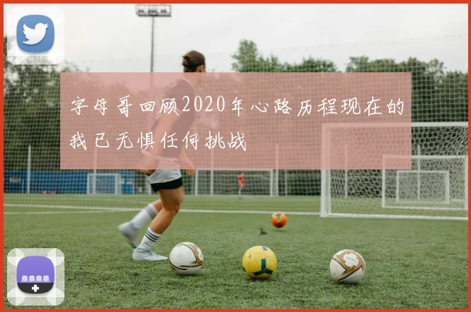 字母哥回顾2020年心路历程现在的我已无惧任何挑战