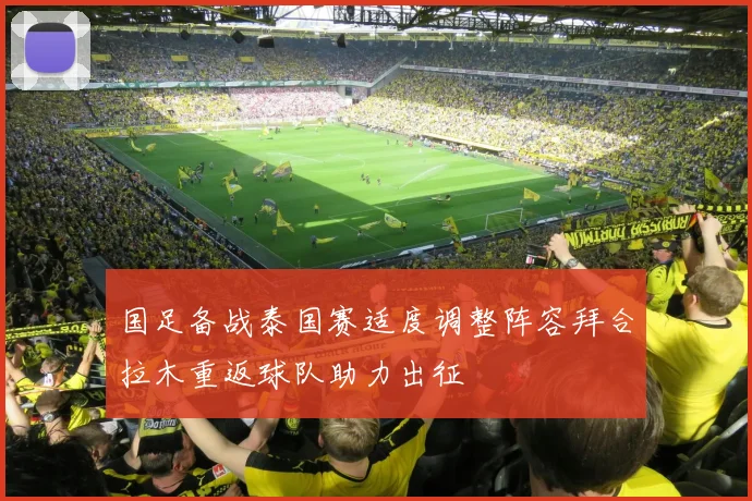 国足备战泰国赛适度调整阵容拜合拉木重返球队助力出征