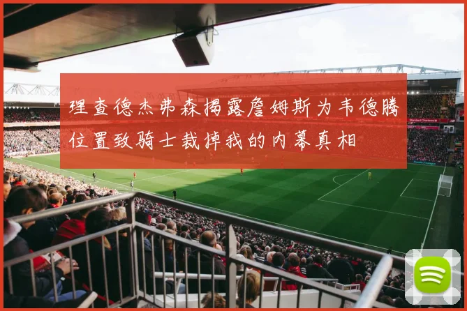 理查德杰弗森揭露詹姆斯为韦德腾位置致骑士裁掉我的内幕真相