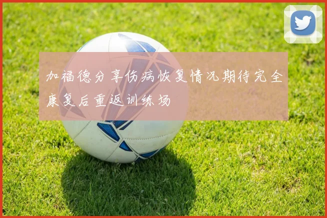 加福德分享伤病恢复情况期待完全康复后重返训练场