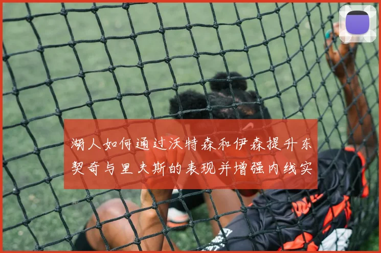 湖人如何通过沃特森和伊森提升东契奇与里夫斯的表现并增强内线实力