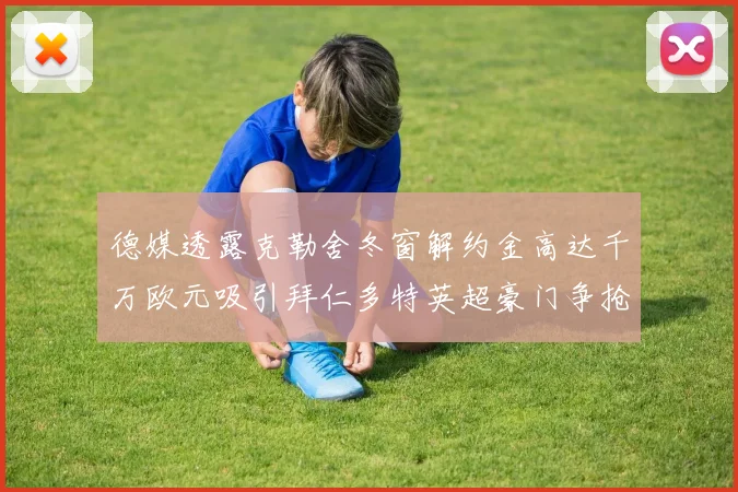 德媒透露克勒舍冬窗解约金高达千万欧元吸引拜仁多特英超豪门争抢