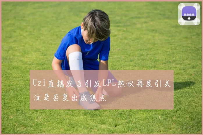 Uzi直播发言引发LPL热议再度引关注是否复出成焦点