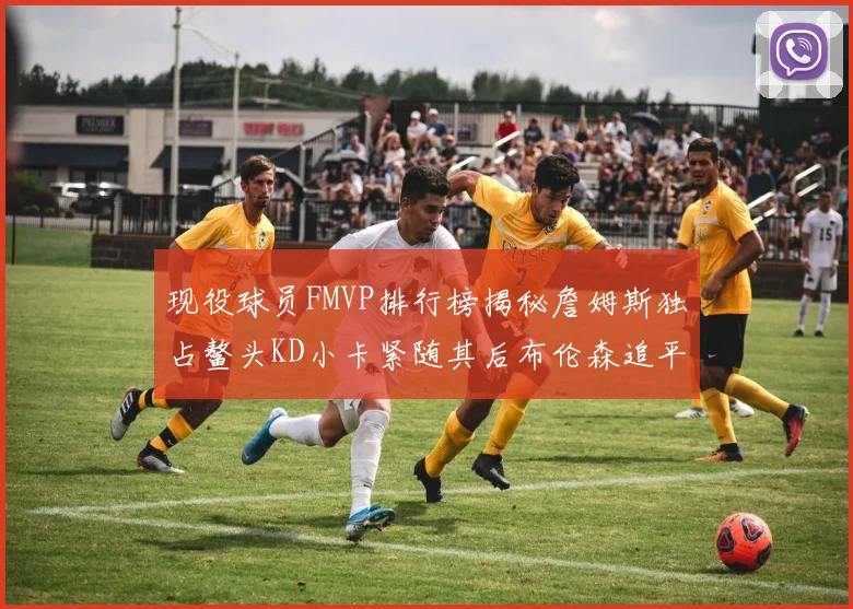 现役球员FMVP排行榜揭秘詹姆斯独占鳌头KD小卡紧随其后布伦森追平库里约基奇等