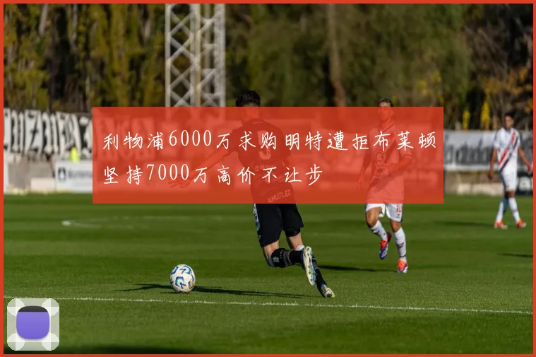 利物浦6000万求购明特遭拒布莱顿坚持7000万高价不让步