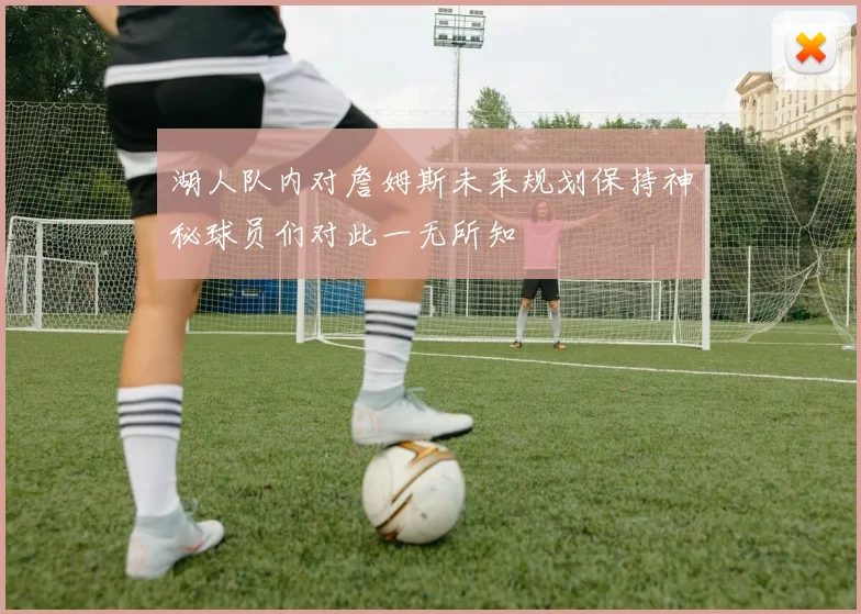 湖人队内对詹姆斯未来规划保持神秘球员们对此一无所知