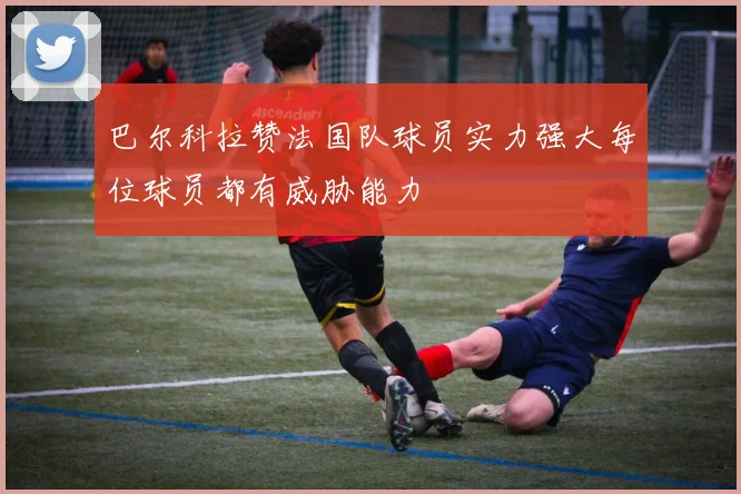 巴尔科拉赞法国队球员实力强大每位球员都有威胁能力