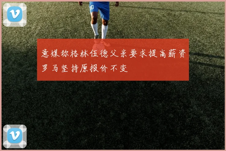 意媒称格林伍德父亲要求提高薪资罗马坚持原报价不变