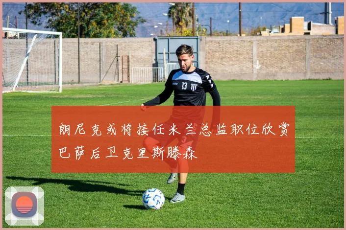 朗尼克或将接任米兰总监职位欣赏巴萨后卫克里斯滕森