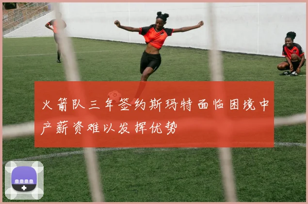 火箭队三年签约斯玛特面临困境中产薪资难以发挥优势
