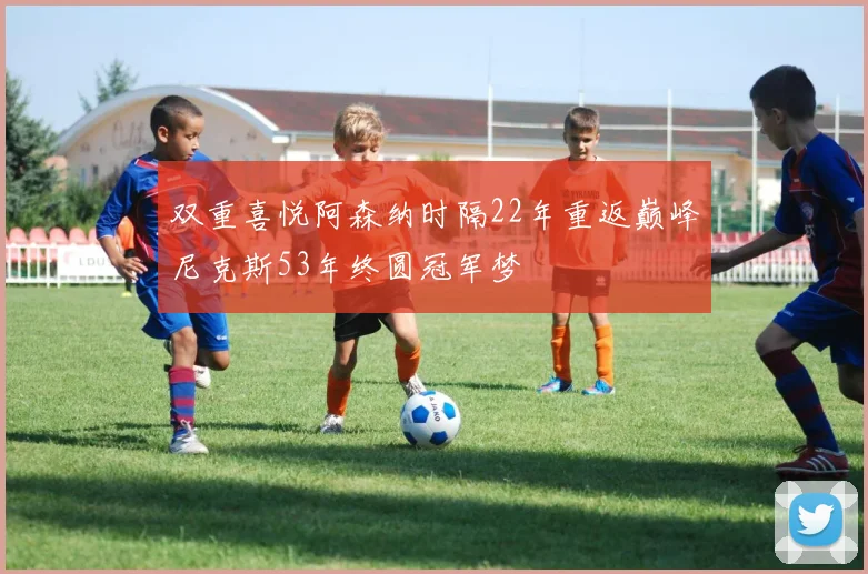 双重喜悦阿森纳时隔22年重返巅峰尼克斯53年终圆冠军梦