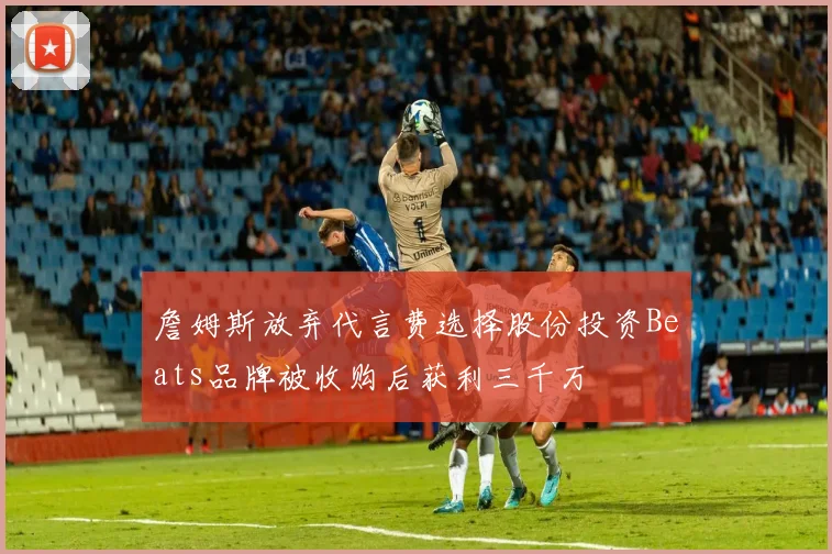 詹姆斯放弃代言费选择股份投资Beats品牌被收购后获利三千万