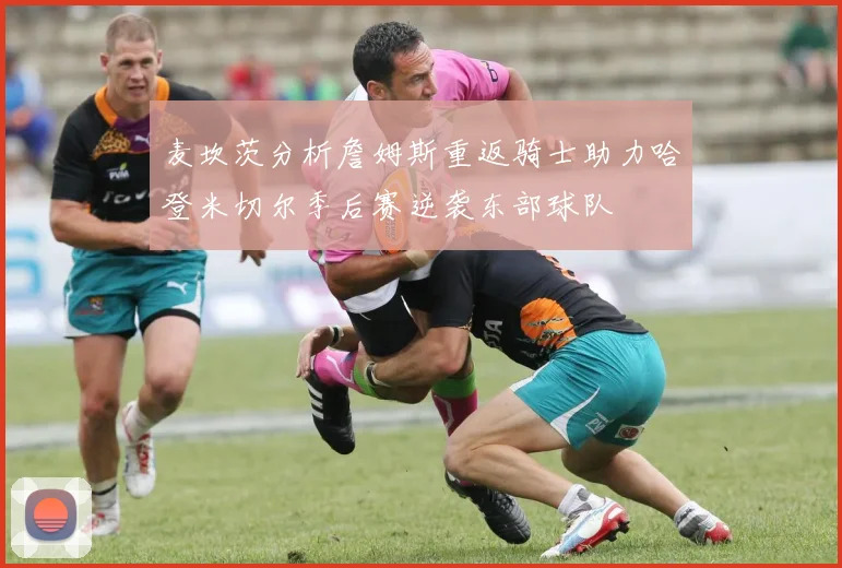 麦坎茨分析詹姆斯重返骑士助力哈登米切尔季后赛逆袭东部球队